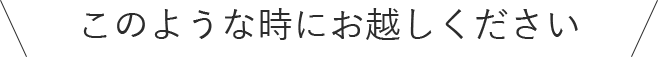こんな時にお越しください